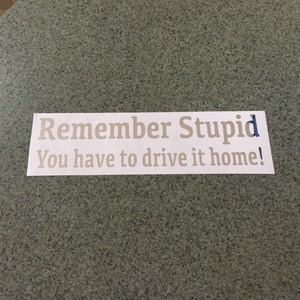 Fast Lane Graphix: Remember Stupid You Have To Drive It Home! Sticker,Silver Chrome, stickers, decals, vinyl, custom, car, love, automotive, cheap, cool, Graphics, decal, nice