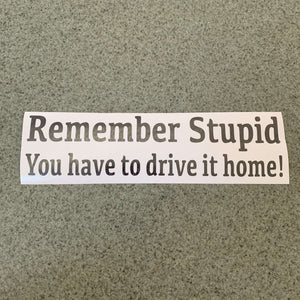 Fast Lane Graphix: Remember Stupid You Have To Drive It Home! Sticker,Carbon Fiber, stickers, decals, vinyl, custom, car, love, automotive, cheap, cool, Graphics, decal, nice