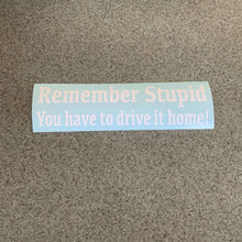 Fast Lane Graphix: Remember Stupid You Have To Drive It Home! Sticker,Matte White, stickers, decals, vinyl, custom, car, love, automotive, cheap, cool, Graphics, decal, nice