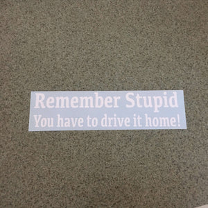 Fast Lane Graphix: Remember Stupid You Have To Drive It Home! Sticker,White, stickers, decals, vinyl, custom, car, love, automotive, cheap, cool, Graphics, decal, nice