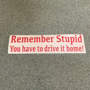 Fast Lane Graphix: Remember Stupid You Have To Drive It Home! Sticker,Matte Red, stickers, decals, vinyl, custom, car, love, automotive, cheap, cool, Graphics, decal, nice