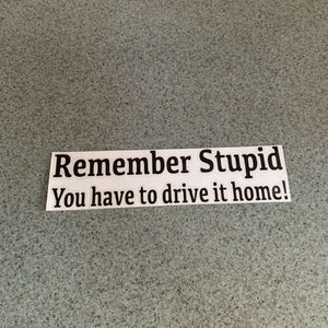 Fast Lane Graphix: Remember Stupid You Have To Drive It Home! Sticker,Black, stickers, decals, vinyl, custom, car, love, automotive, cheap, cool, Graphics, decal, nice