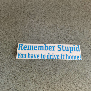 Fast Lane Graphix: Remember Stupid You Have To Drive It Home! Sticker,Light Blue, stickers, decals, vinyl, custom, car, love, automotive, cheap, cool, Graphics, decal, nice