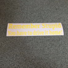 Fast Lane Graphix: Remember Stupid You Have To Drive It Home! Sticker,Brimstone Yellow, stickers, decals, vinyl, custom, car, love, automotive, cheap, cool, Graphics, decal, nice