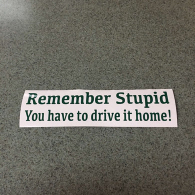 Fast Lane Graphix: Remember Stupid You Have To Drive It Home! Sticker,Forest Green, stickers, decals, vinyl, custom, car, love, automotive, cheap, cool, Graphics, decal, nice